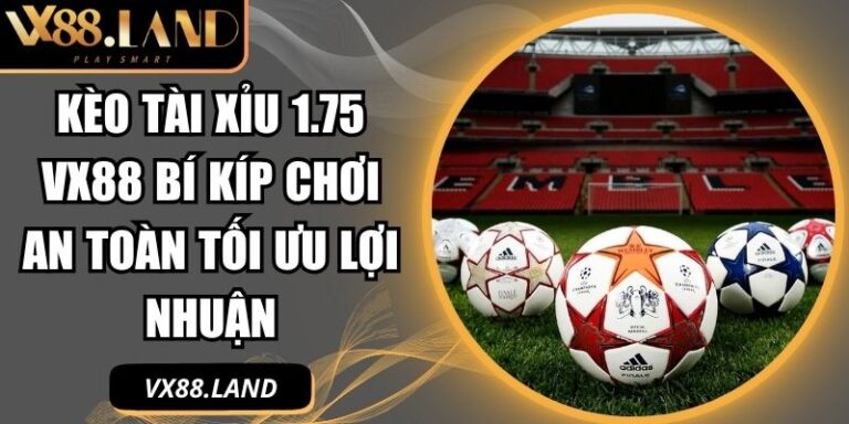 Kèo Tài Xỉu 1.75 VX88 Bí Kíp Chơi An Toàn Tối Ưu Lợi Nhuận 2 Kèo tài xỉu 1.75 VX88
