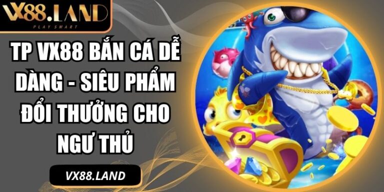 TP VX88 Bắn Cá Dễ Dàng - Siêu Phẩm Đổi Thưởng Cho Ngư Thủ 1 TP VX88 Bắn Cá Dễ Dàng